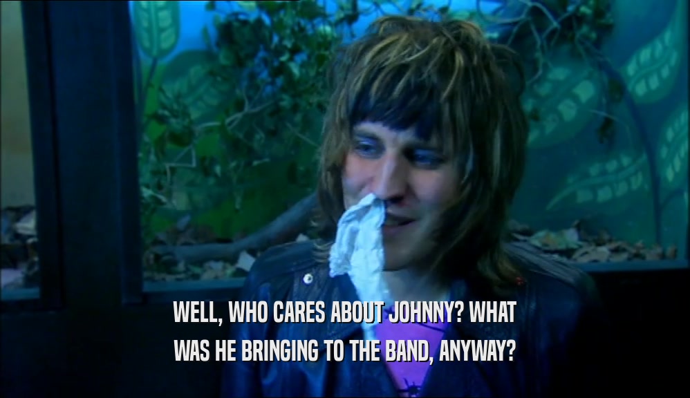 WELL, WHO CARES ABOUT JOHNNY? WHAT WAS HE BRINGING TO THE BAND, ANYWAY? 