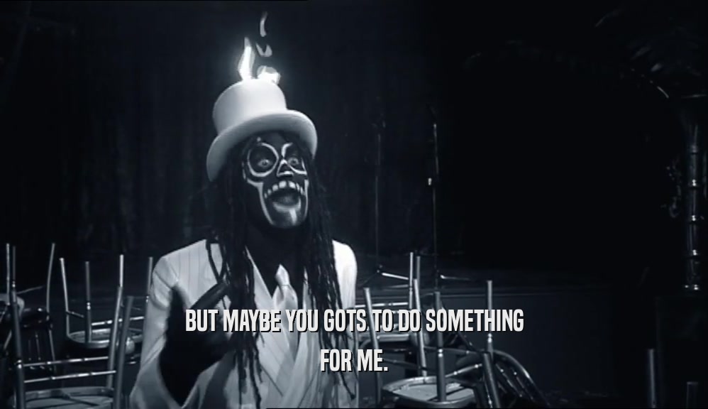 BUT MAYBE YOU GOTS TO DO SOMETHING FOR ME. 