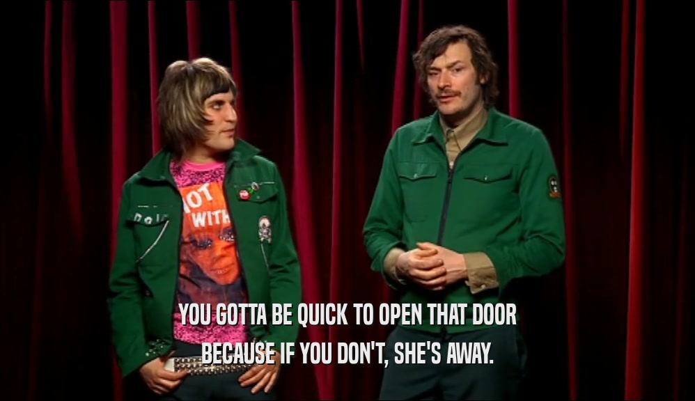 YOU GOTTA BE QUICK TO OPEN THAT DOOR BECAUSE IF YOU DON'T, SHE'S AWAY. 