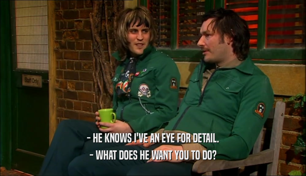 - HE KNOWS I'VE AN EYE FOR DETAIL. - WHAT DOES HE WANT YOU TO DO? 
