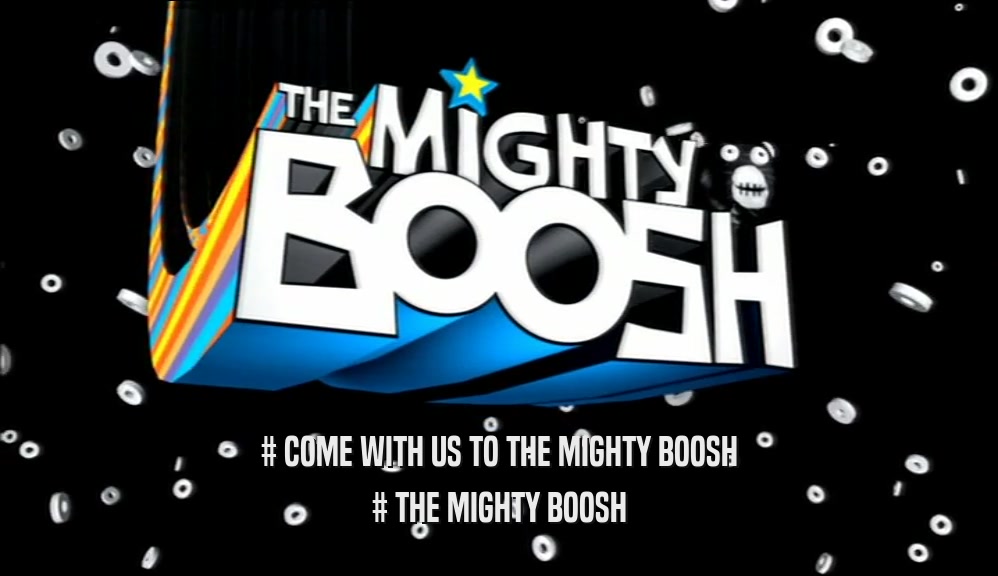 # COME WITH US TO THE MIGHTY BOOSH # THE MIGHTY BOOSH 