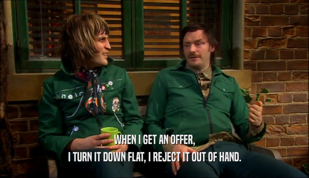 WHEN I GET AN OFFER, I TURN IT DOWN FLAT, I REJECT IT OUT OF HAND. 