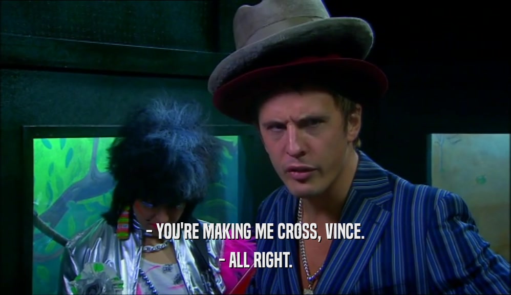 - YOU'RE MAKING ME CROSS, VINCE. - ALL RIGHT. 