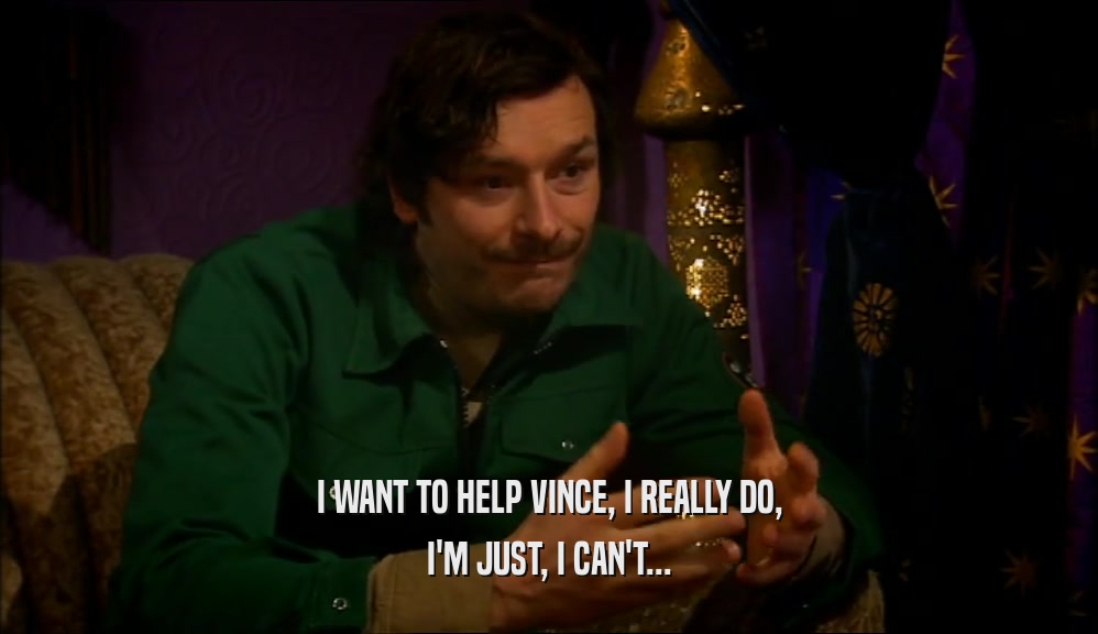 I WANT TO HELP VINCE, I REALLY DO, I'M JUST, I CAN'T... 