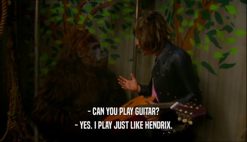 - CAN YOU PLAY GUITAR? - YES. I PLAY JUST LIKE HENDRIX. 