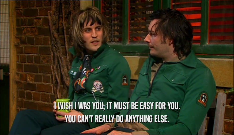 I WISH I WAS YOU, IT MUST BE EASY FOR YOU. YOU CAN'T REALLY DO ANYTHING ELSE. 