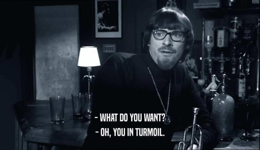 - WHAT DO YOU WANT? - OH, YOU IN TURMOIL. 
