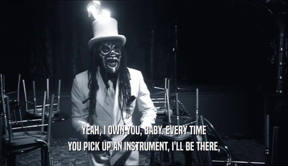 YEAH, I OWN YOU, BABY. EVERY TIME YOU PICK UP AN INSTRUMENT, I'LL BE THERE, 