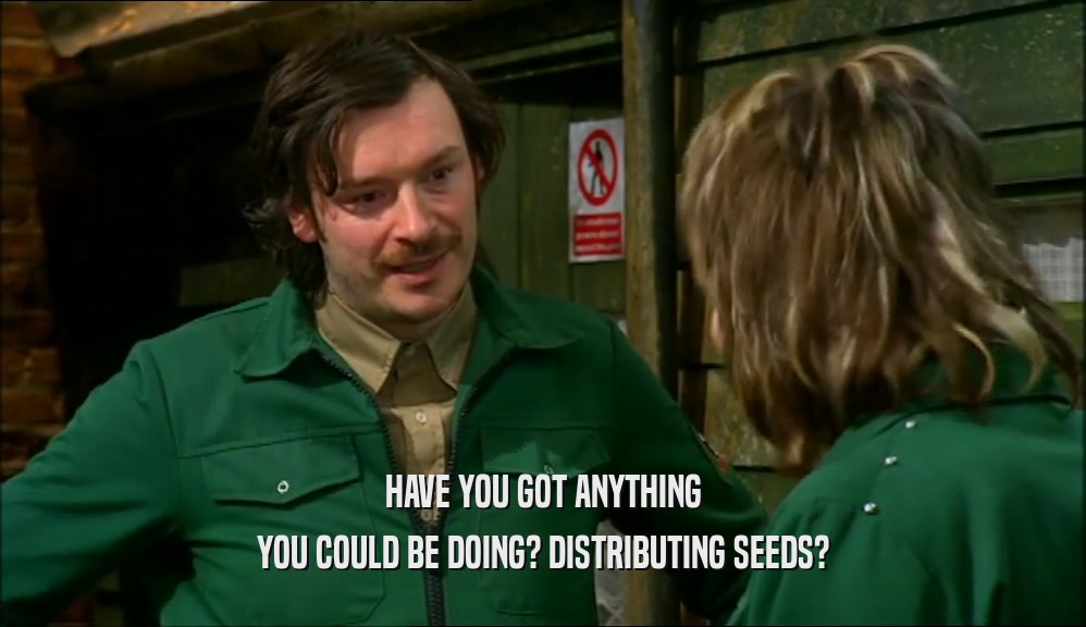 HAVE YOU GOT ANYTHING YOU COULD BE DOING? DISTRIBUTING SEEDS? 