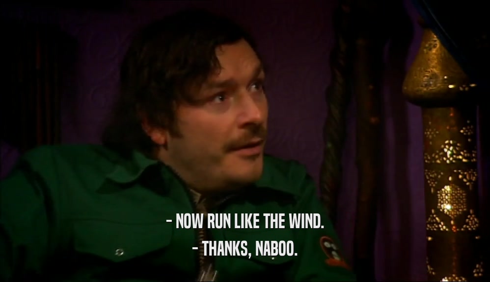 - NOW RUN LIKE THE WIND. - THANKS, NABOO. 