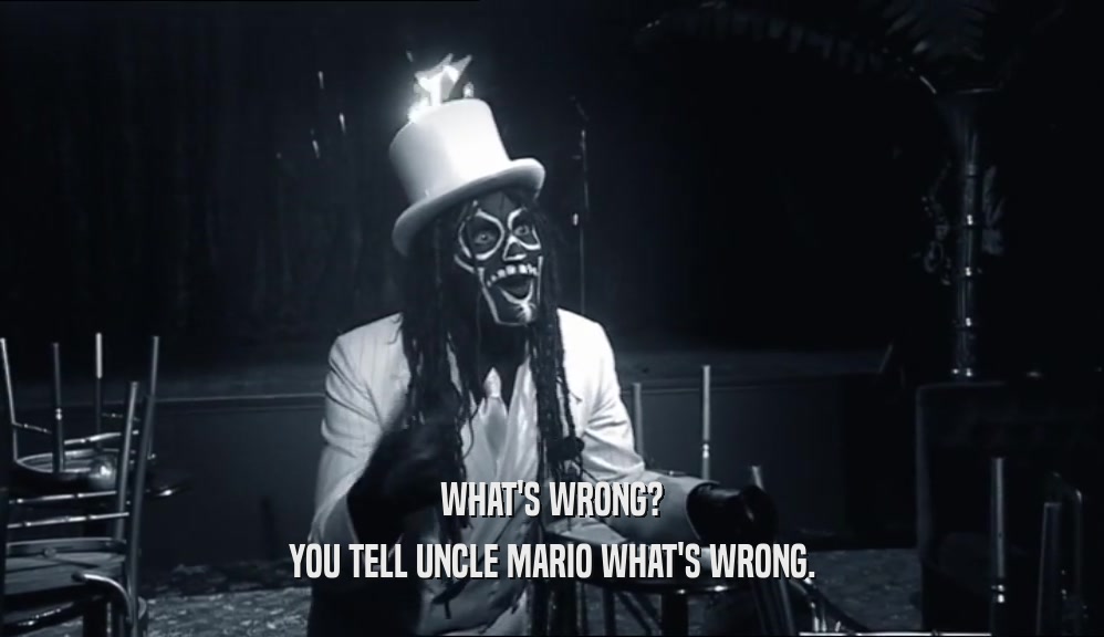 WHAT'S WRONG? YOU TELL UNCLE MARIO WHAT'S WRONG. 