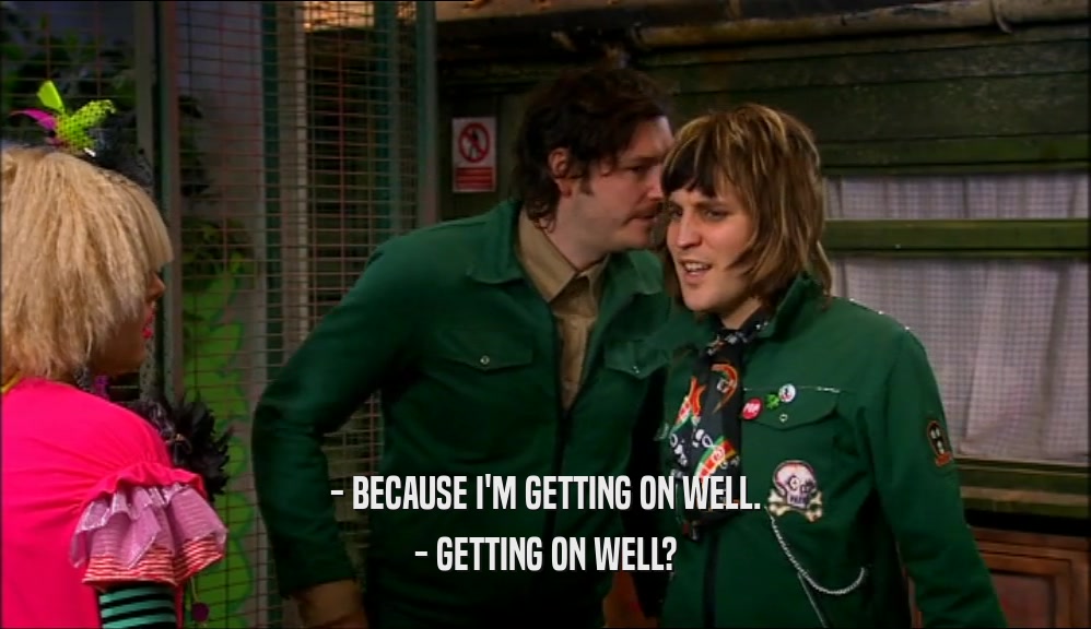 - BECAUSE I'M GETTING ON WELL. - GETTING ON WELL? 