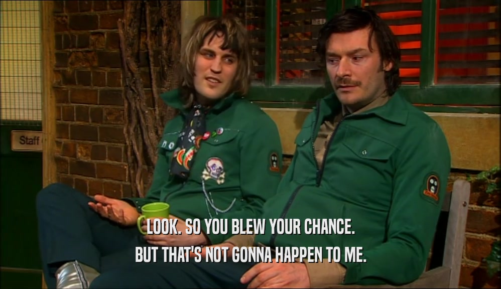 LOOK. SO YOU BLEW YOUR CHANCE. BUT THAT'S NOT GONNA HAPPEN TO ME. 