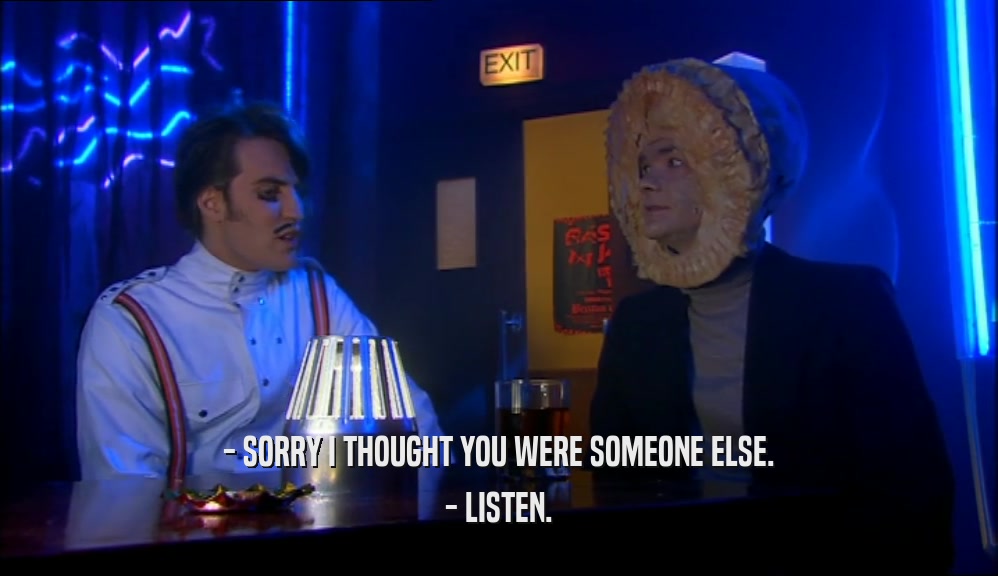 - SORRY I THOUGHT YOU WERE SOMEONE ELSE. - LISTEN. 