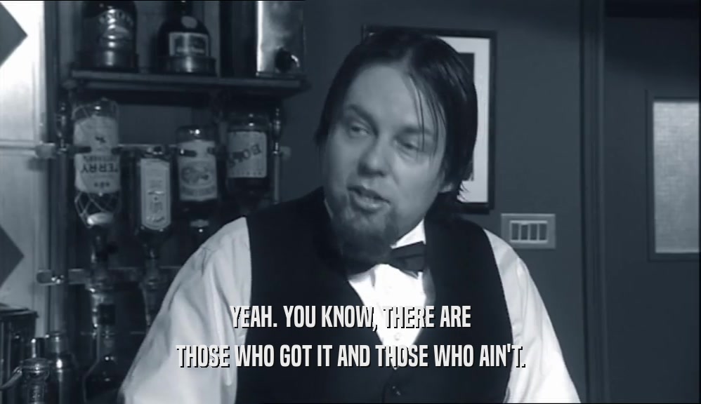 YEAH. YOU KNOW, THERE ARE THOSE WHO GOT IT AND THOSE WHO AIN'T. 