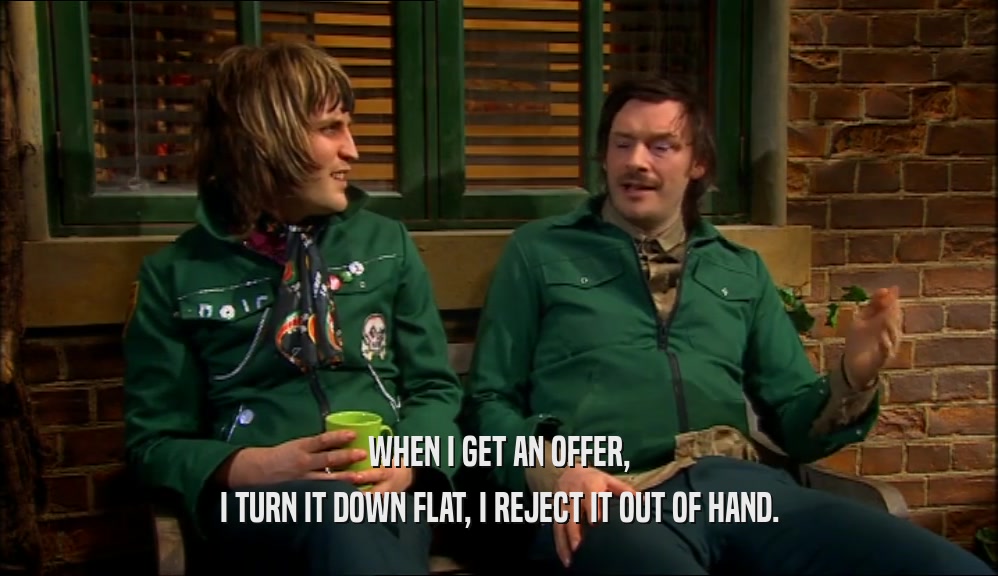 WHEN I GET AN OFFER, I TURN IT DOWN FLAT, I REJECT IT OUT OF HAND. 