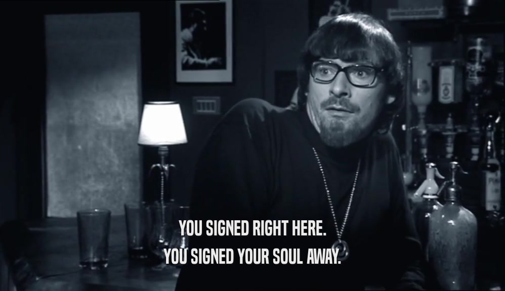 YOU SIGNED RIGHT HERE. YOU SIGNED YOUR SOUL AWAY. 