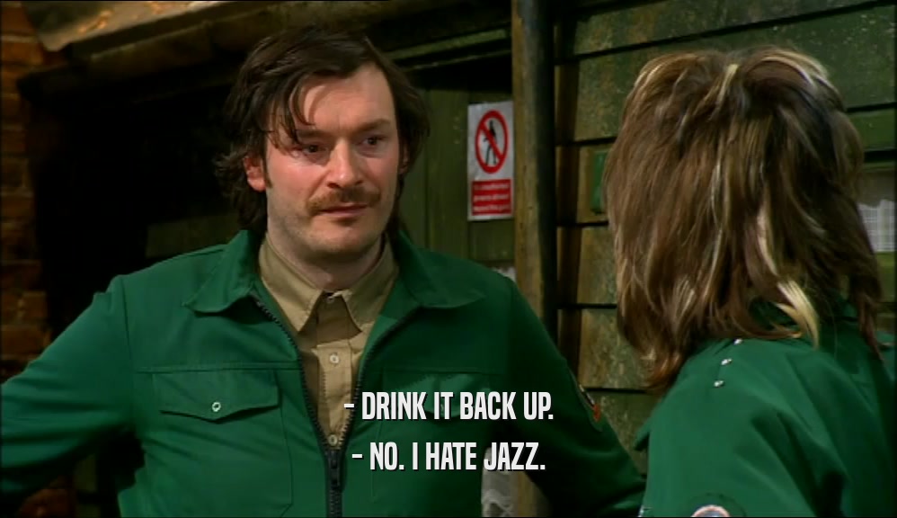 - DRINK IT BACK UP. - NO. I HATE JAZZ. 