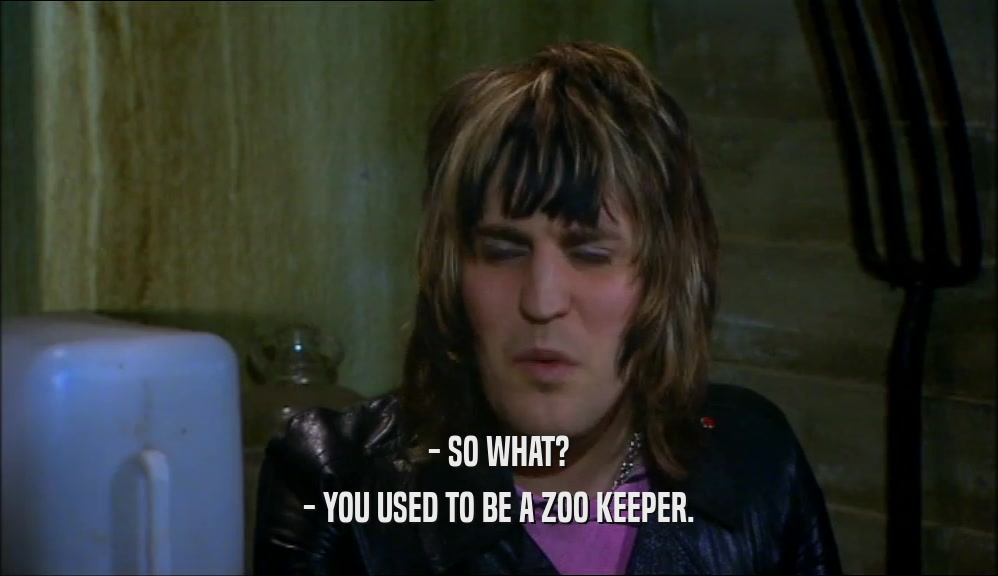 - SO WHAT? - YOU USED TO BE A ZOO KEEPER. 