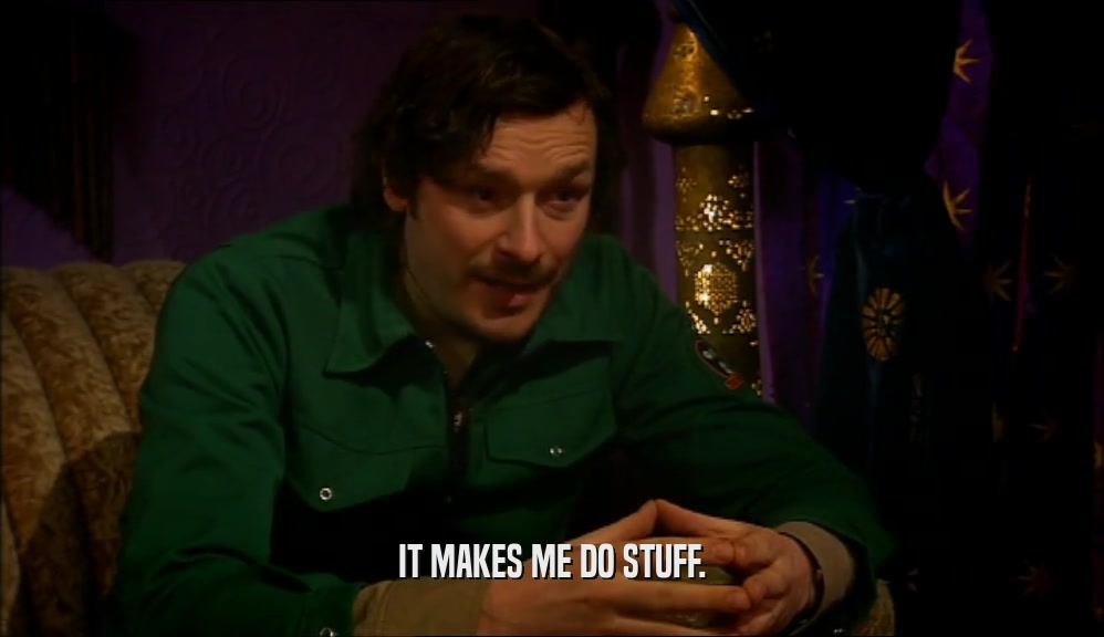 IT MAKES ME DO STUFF.  