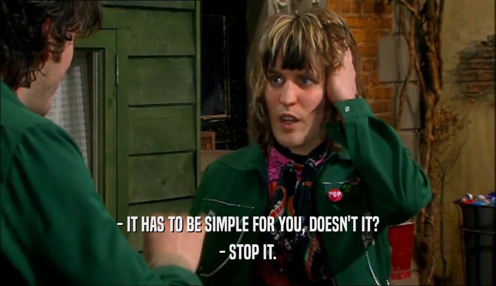 - IT HAS TO BE SIMPLE FOR YOU, DOESN'T IT? - STOP IT. 