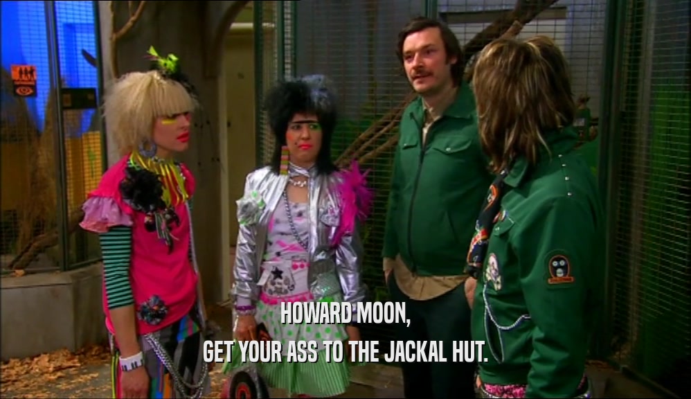 HOWARD MOON, GET YOUR ASS TO THE JACKAL HUT. 