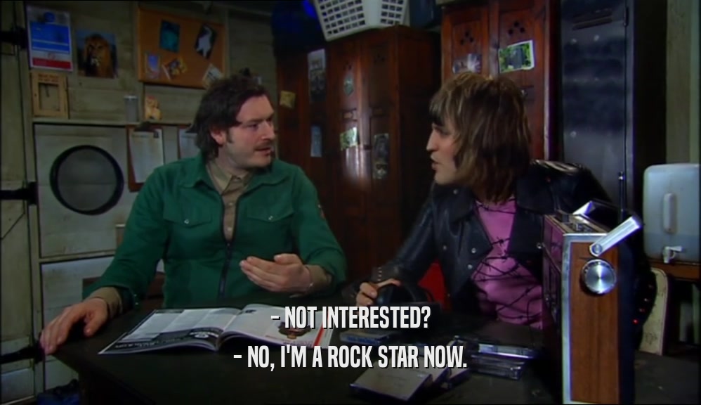 - NOT INTERESTED?
 - NO, I'M A ROCK STAR NOW.
 