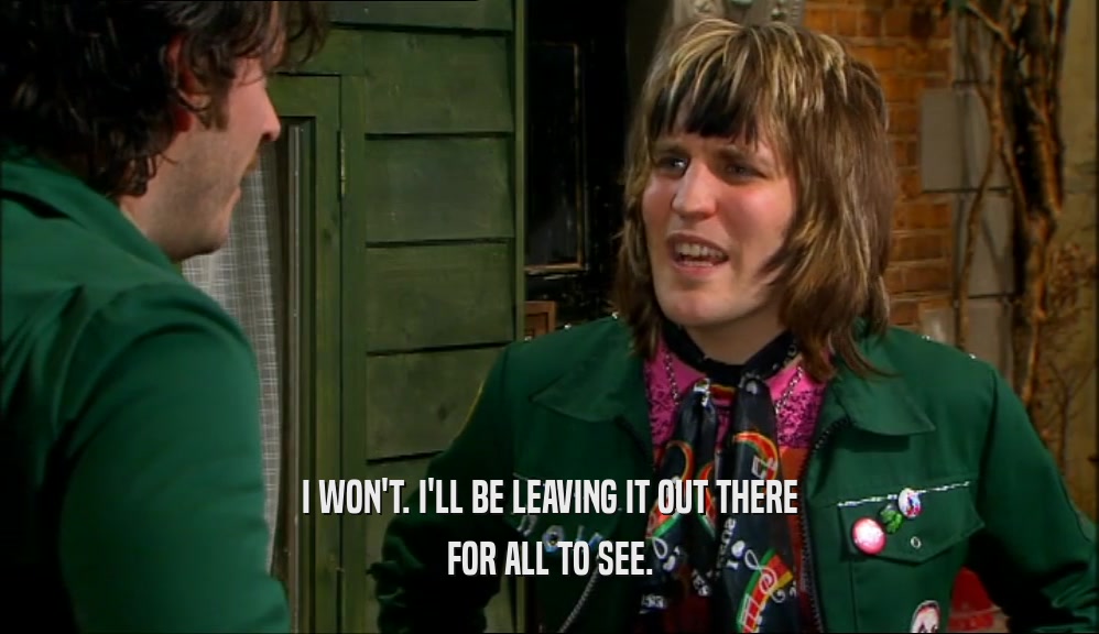 I WON'T. I'LL BE LEAVING IT OUT THERE FOR ALL TO SEE. 