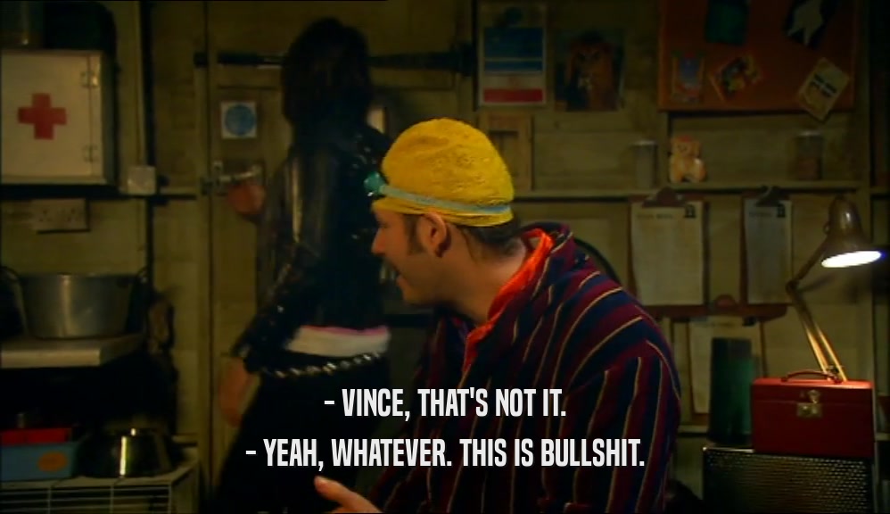 - VINCE, THAT'S NOT IT. - YEAH, WHATEVER. THIS IS BULLSHIT. 