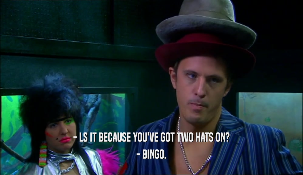 - LS IT BECAUSE YOU'VE GOT TWO HATS ON? - BINGO. 