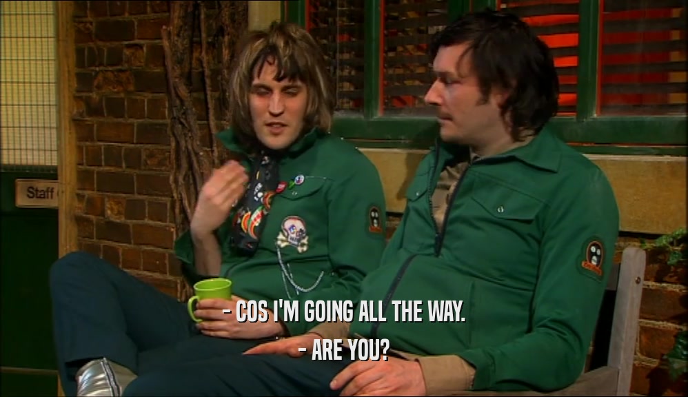 - COS I'M GOING ALL THE WAY. - ARE YOU? 