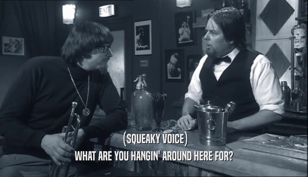 (SQUEAKY VOICE) WHAT ARE YOU HANGIN' AROUND HERE FOR? 