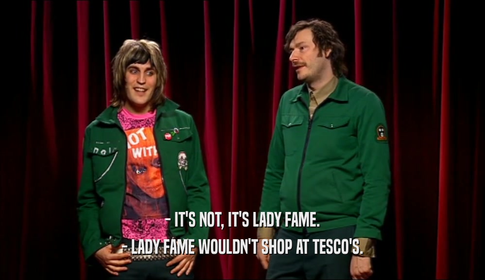 - IT'S NOT, IT'S LADY FAME. - LADY FAME WOULDN'T SHOP AT TESCO'S. 