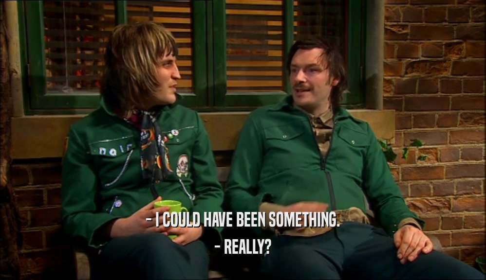 - I COULD HAVE BEEN SOMETHING. - REALLY? 