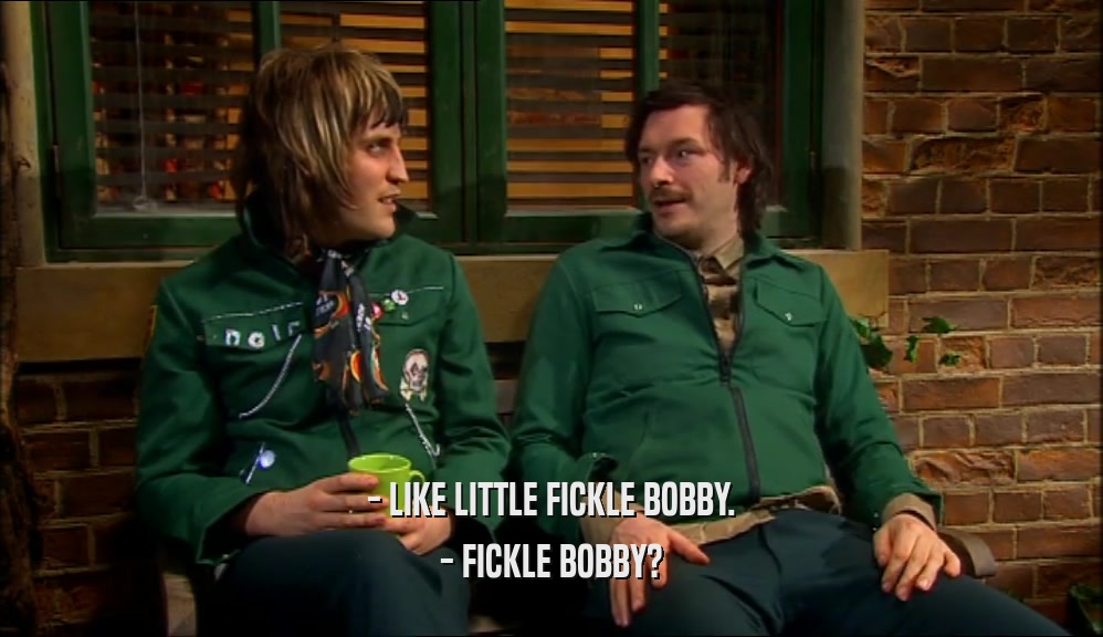 - LIKE LITTLE FICKLE BOBBY. - FICKLE BOBBY? 
