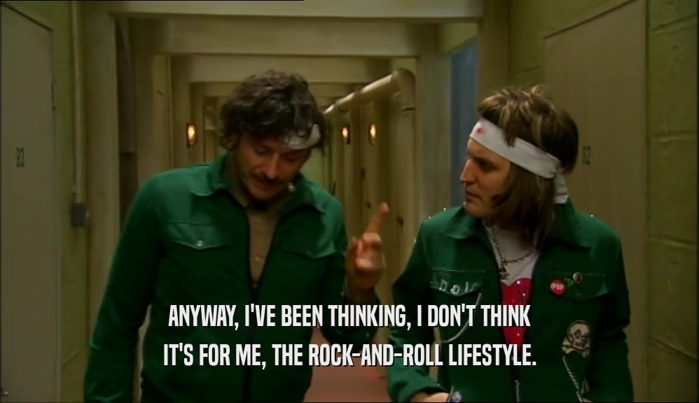 ANYWAY, I'VE BEEN THINKING, I DON'T THINK IT'S FOR ME, THE ROCK-AND-ROLL LIFESTYLE. 