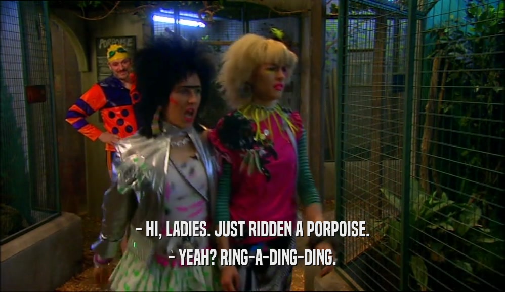 - HI, LADIES. JUST RIDDEN A PORPOISE. - YEAH? RING-A-DING-DING. 