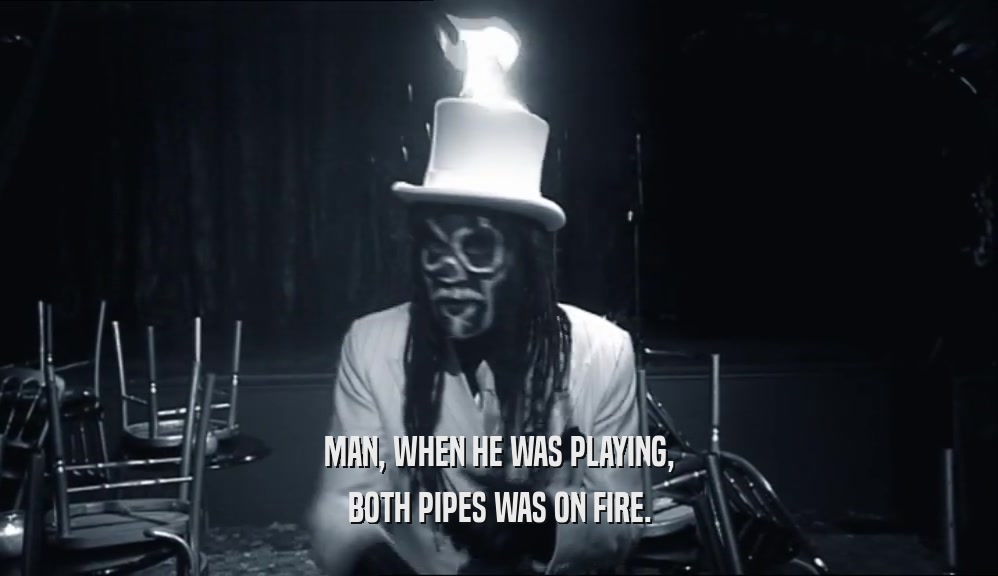 MAN, WHEN HE WAS PLAYING, BOTH PIPES WAS ON FIRE. 