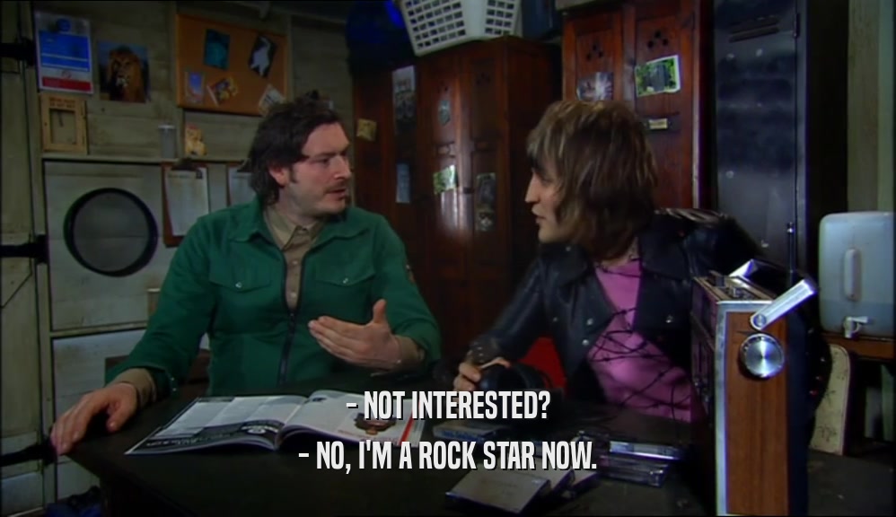 - NOT INTERESTED? - NO, I'M A ROCK STAR NOW. 