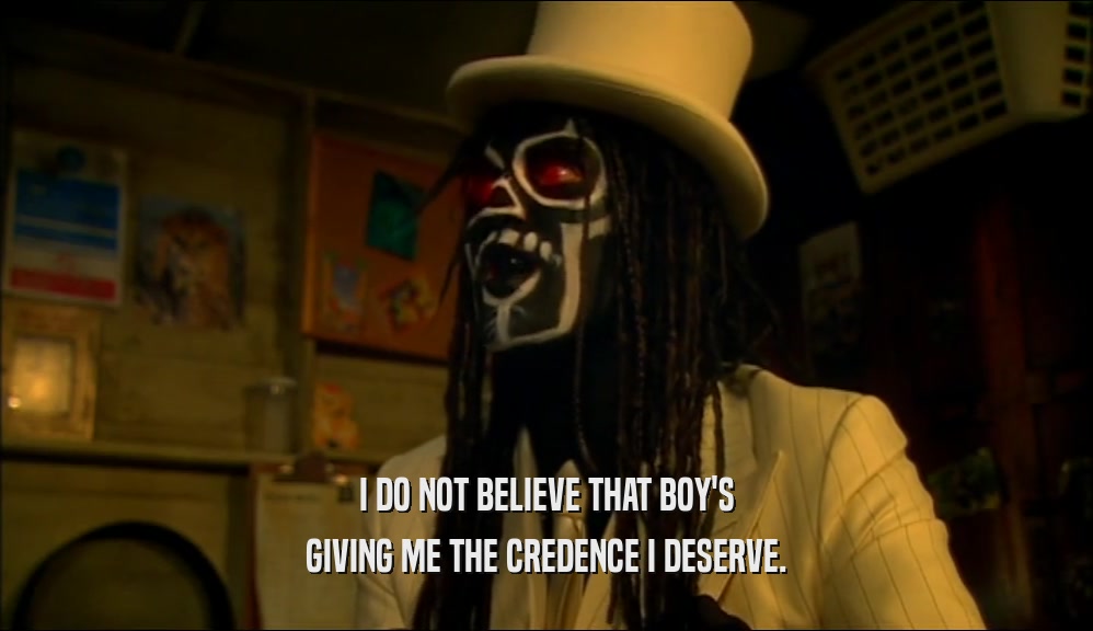 I DO NOT BELIEVE THAT BOY'S GIVING ME THE CREDENCE I DESERVE. 