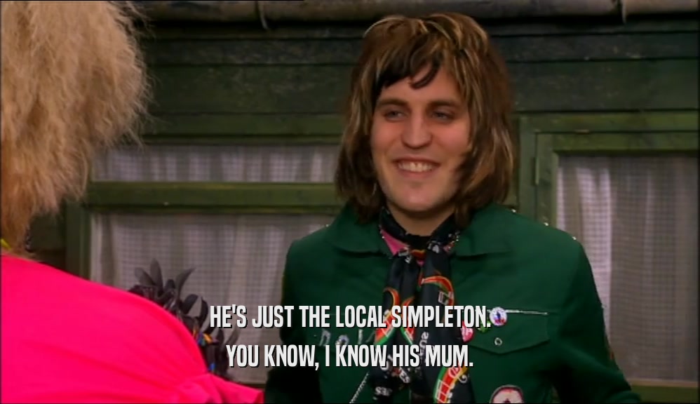 HE'S JUST THE LOCAL SIMPLETON. YOU KNOW, I KNOW HIS MUM. 