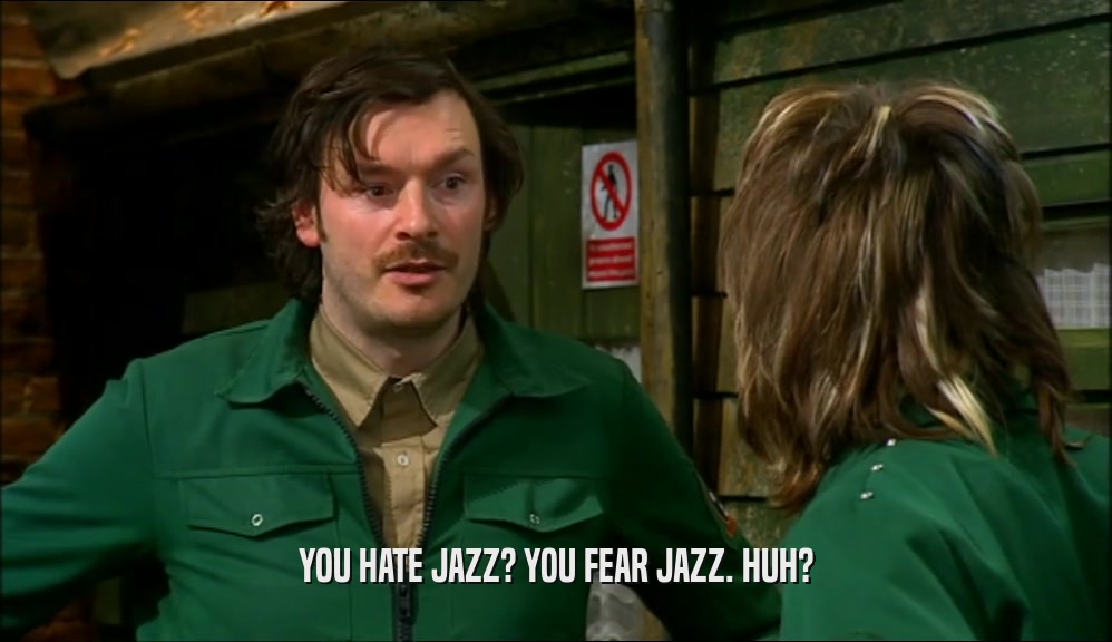 YOU HATE JAZZ? YOU FEAR JAZZ. HUH?  