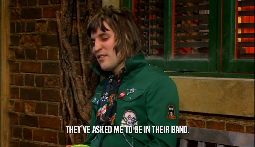 THEY'VE ASKED ME TO BE IN THEIR BAND.  