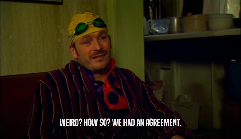 WEIRD? HOW SO? WE HAD AN AGREEMENT.  