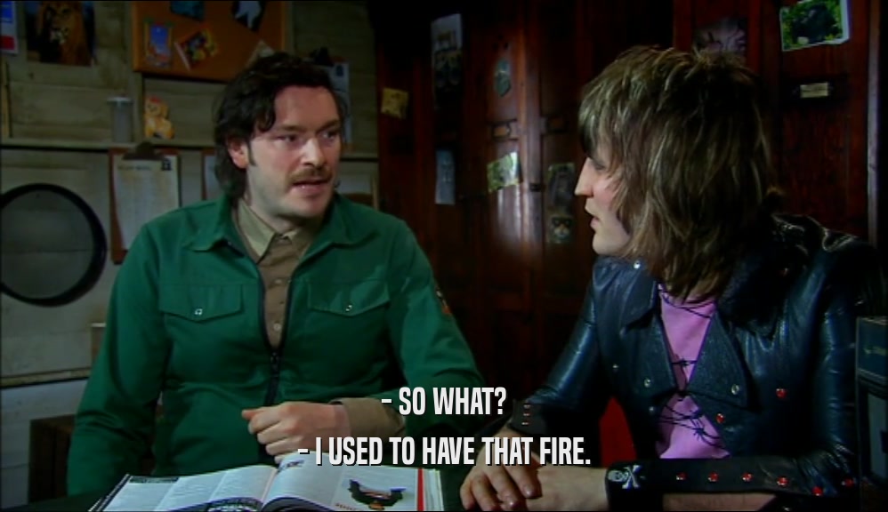 - SO WHAT? - I USED TO HAVE THAT FIRE. 