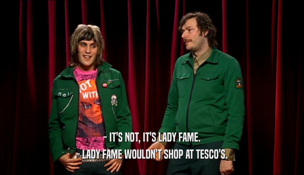 - IT'S NOT, IT'S LADY FAME. - LADY FAME WOULDN'T SHOP AT TESCO'S. 