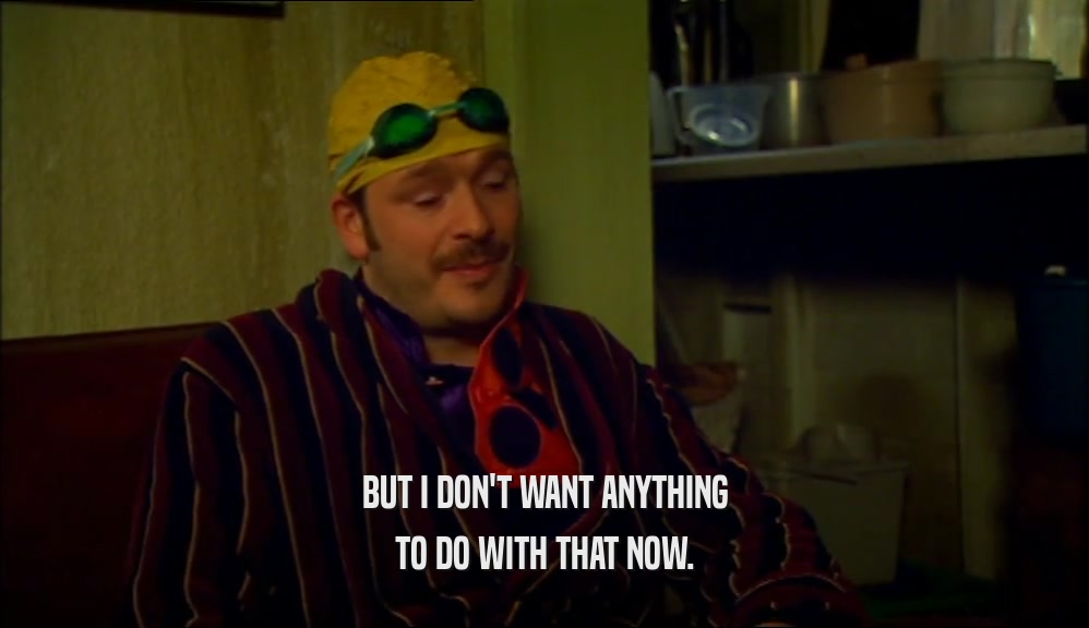 BUT I DON'T WANT ANYTHING TO DO WITH THAT NOW. 