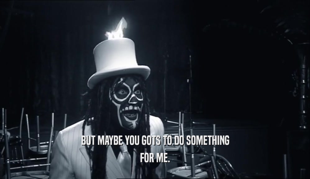 BUT MAYBE YOU GOTS TO DO SOMETHING FOR ME. 