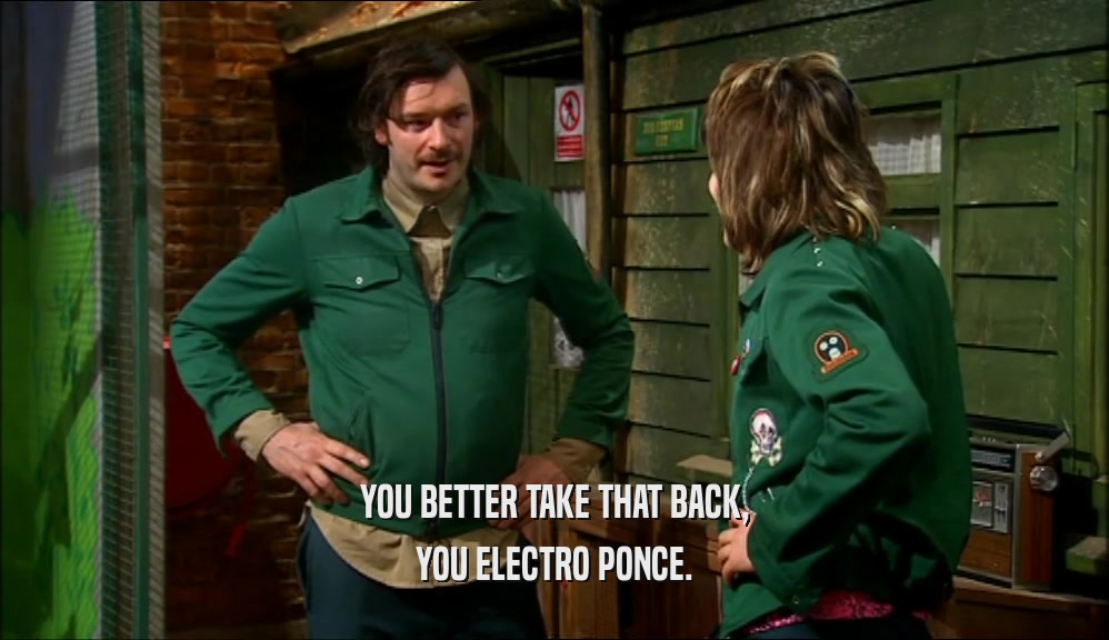 YOU BETTER TAKE THAT BACK, YOU ELECTRO PONCE. 
