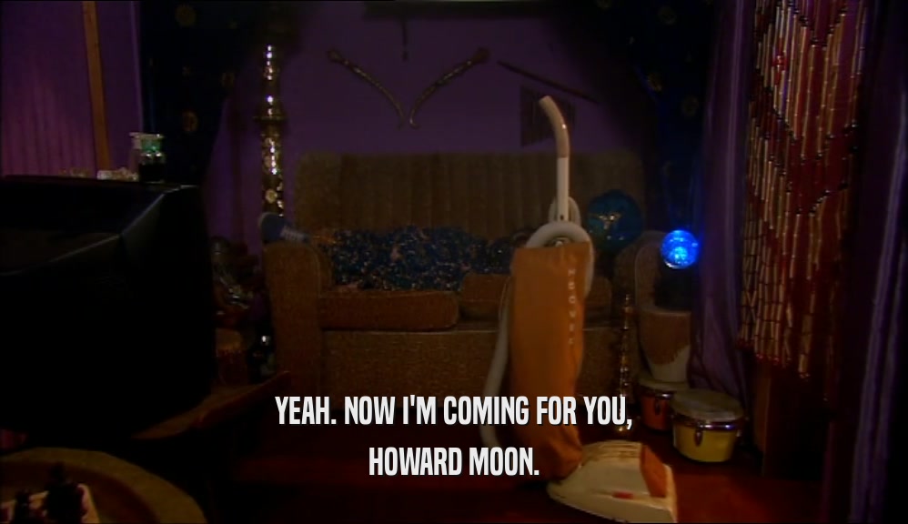 YEAH. NOW I'M COMING FOR YOU,
 HOWARD MOON.
 